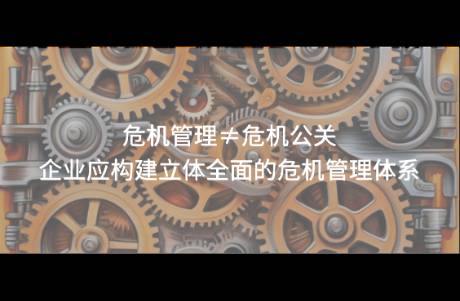 危機(jī)管理≠危機(jī)公關(guān)，企業(yè)應(yīng)構(gòu)建立體全面的危機(jī)管理體系