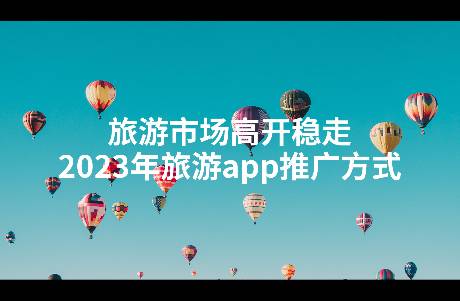 旅游市場(chǎng)高開穩(wěn)走，2023年旅游app推廣方式
