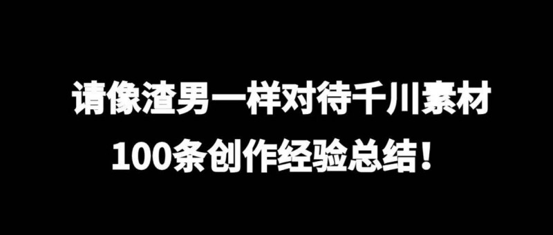 請(qǐng)像渣男一樣對(duì)待千川素材，100條創(chuàng)作總結(jié)！