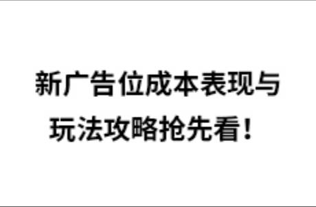 新廣告位成本表現(xiàn)與玩法攻略搶先看！