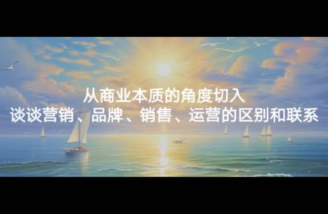 從商業(yè)本質(zhì)的角度切入，談?wù)劆I(yíng)銷、品牌、銷售、運(yùn)營(yíng)的區(qū)別