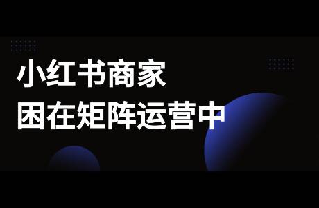 小紅書(shū)商家困在矩陣號(hào)運(yùn)營(yíng)