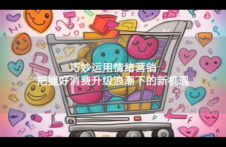 從心出發(fā)，乘風破浪 巧妙運用情緒營銷，把握好消費升級