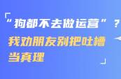 狗都不去做運(yùn)營？我勸朋友別把吐槽當(dāng)真理